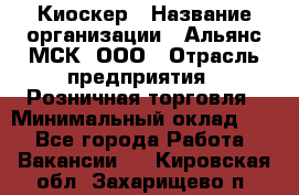 Киоскер › Название организации ­ Альянс-МСК, ООО › Отрасль предприятия ­ Розничная торговля › Минимальный оклад ­ 1 - Все города Работа » Вакансии   . Кировская обл.,Захарищево п.